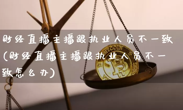 财经直播主播跟执业人员不一致(财经直播主播跟执业人员不一致怎么办)_https://www.dcjwmf.com_大商所_第1张
