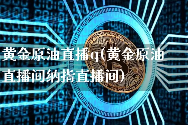 黄金原油直播q(黄金原油直播间纳指直播间)_https://www.dcjwmf.com_上期所_第1张