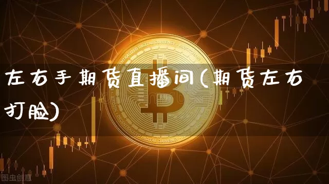 左右手期货直播间(期货左右打脸)_https://www.dcjwmf.com_郑商所_第1张