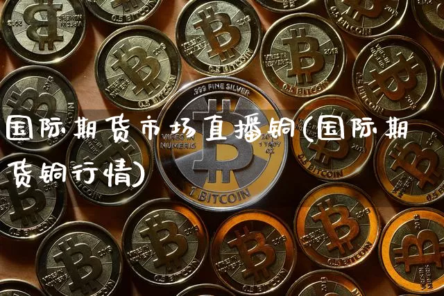 国际期货市场直播铜(国际期货铜行情)_https://www.dcjwmf.com_中金所_第1张