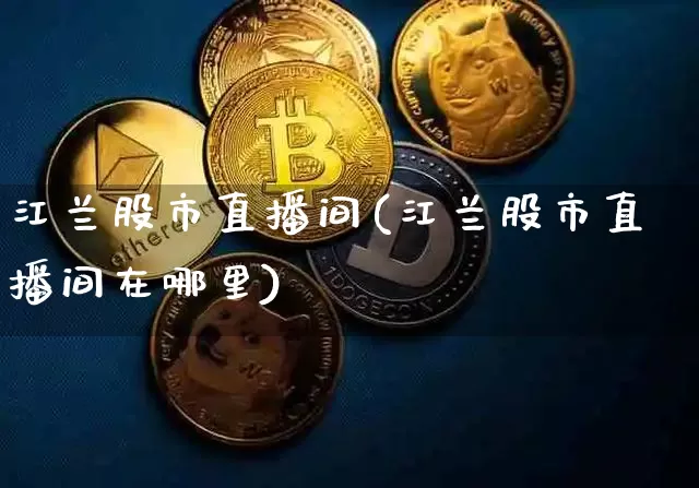 江兰股市直播间(江兰股市直播间在哪里)_https://www.dcjwmf.com_上期能源_第1张