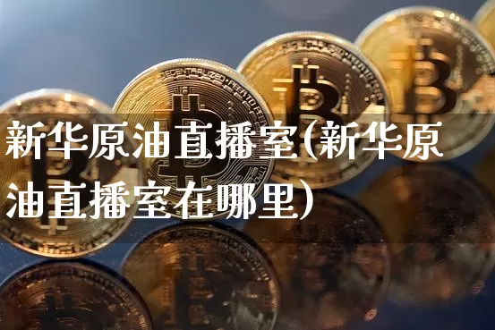新华原油直播室(新华原油直播室在哪里)_https://www.dcjwmf.com_郑商所_第1张
