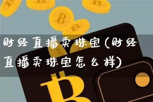 财经直播卖珠宝(财经直播卖珠宝怎么样)_https://www.dcjwmf.com_广期所_第1张