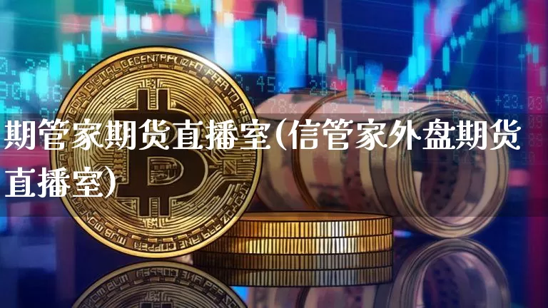 期管家期货直播室(信管家外盘期货直播室)_https://www.dcjwmf.com_上期所_第1张