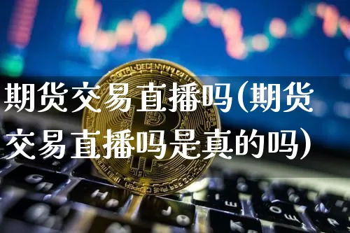 期货交易直播吗(期货交易直播吗是真的吗)_https://www.dcjwmf.com_大商所_第1张