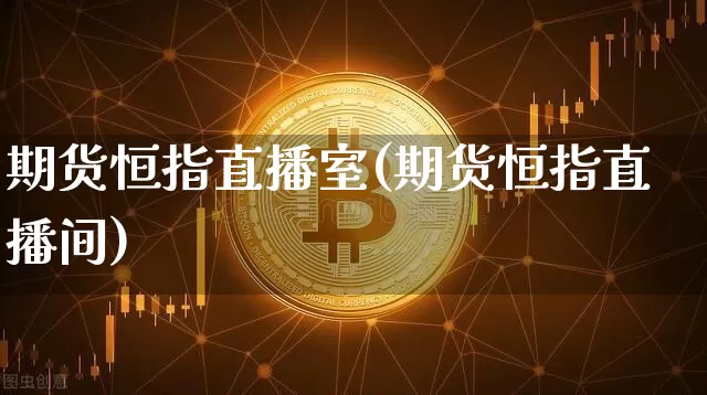 期货恒指直播室(期货恒指直播间)_https://www.dcjwmf.com_大商所_第1张