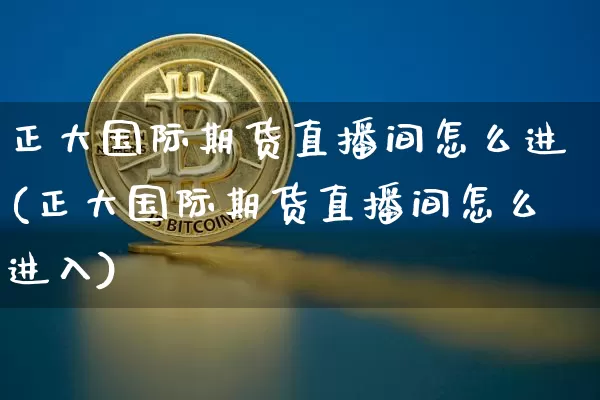 正大国际期货直播间怎么进(正大国际期货直播间怎么进入)_https://www.dcjwmf.com_广期所_第1张