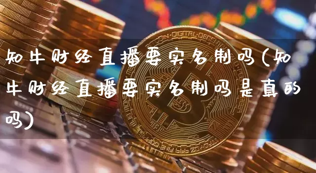 知牛财经直播要实名制吗(知牛财经直播要实名制吗是真的吗)_https://www.dcjwmf.com_上期能源_第1张