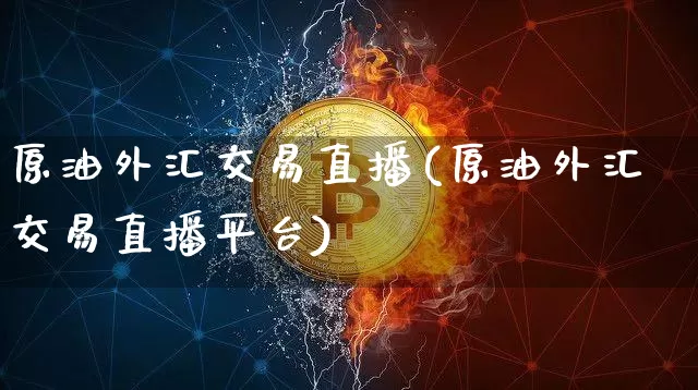 原油外汇交易直播(原油外汇交易直播平台)_https://www.dcjwmf.com_大商所_第1张