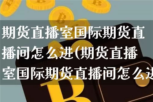 期货直播室国际期货直播间怎么进(期货直播室国际期货直播间怎么进去)_https://www.dcjwmf.com_郑商所_第1张