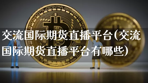 交流国际期货直播平台(交流国际期货直播平台有哪些)_https://www.dcjwmf.com_中金所_第1张