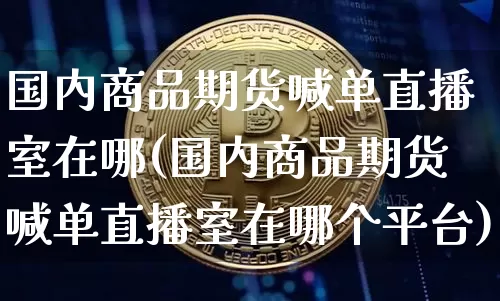国内商品期货喊单直播室在哪(国内商品期货喊单直播室在哪个平台)_https://www.dcjwmf.com_大商所_第1张