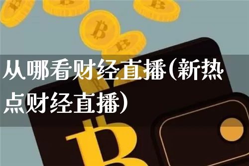 从哪看财经直播(新热点财经直播)_https://www.dcjwmf.com_上期所_第1张