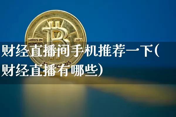 财经直播间手机推荐一下(财经直播有哪些)_https://www.dcjwmf.com_上期所_第1张