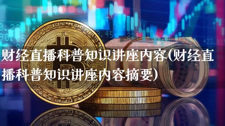 财经直播科普知识讲座内容(财经直播科普知识讲座内容摘要)_https://www.dcjwmf.com_郑商所_第1张
