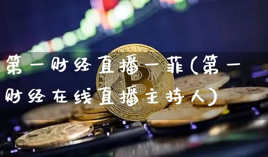 第一财经直播一菲(第一财经在线直播主持人)_https://www.dcjwmf.com_上期所_第1张