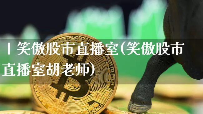 丨笑傲股市直播室(笑傲股市直播室胡老师)_https://www.dcjwmf.com_上期所_第1张