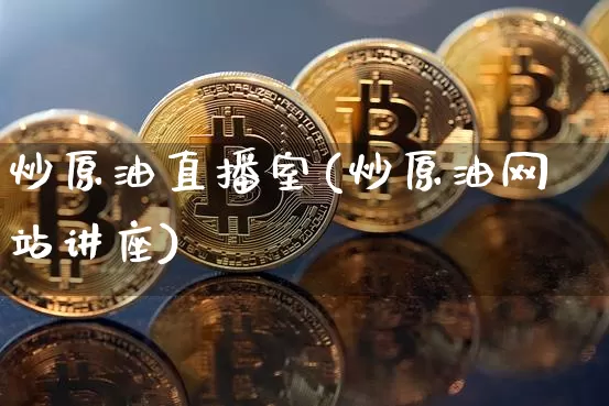 炒原油直播室(炒原油网站讲座)_https://www.dcjwmf.com_郑商所_第1张