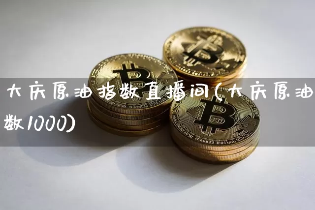 大庆原油指数直播间(大庆原油指数1000)_https://www.dcjwmf.com_大商所_第1张