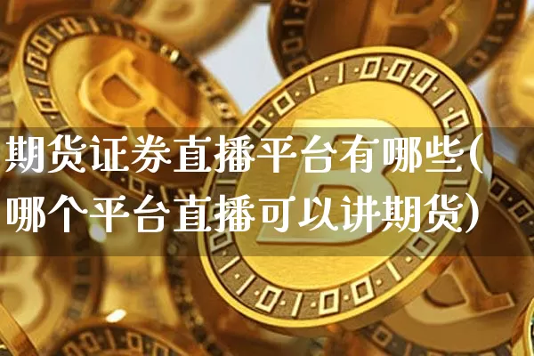 期货证券直播平台有哪些(哪个平台直播可以讲期货)_https://www.dcjwmf.com_广期所_第1张