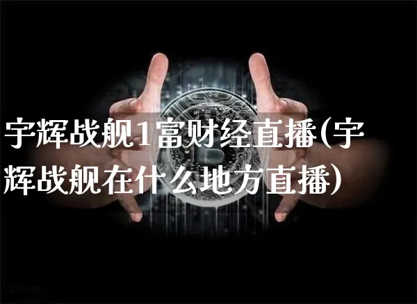 宇辉战舰1富财经直播(宇辉战舰在什么地方直播)_https://www.dcjwmf.com_大商所_第1张