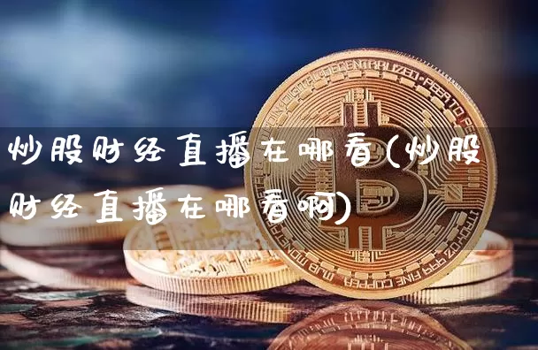 炒股财经直播在哪看(炒股财经直播在哪看啊)_https://www.dcjwmf.com_中金所_第1张