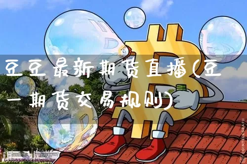 豆豆最新期货直播(豆一期货交易规则)_https://www.dcjwmf.com_大商所_第1张