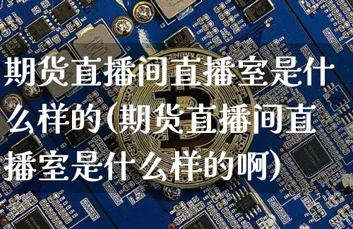 期货直播间直播室是什么样的(期货直播间直播室是什么样的啊)_https://www.dcjwmf.com_大商所_第1张