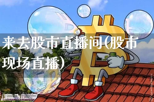 来去股市直播间(股市现场直播)_https://www.dcjwmf.com_郑商所_第1张
