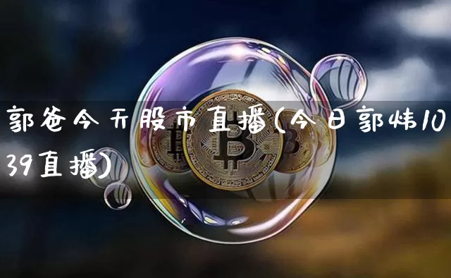 郭爸今天股市直播(今日郭炜1039直播)_https://www.dcjwmf.com_上期所_第1张