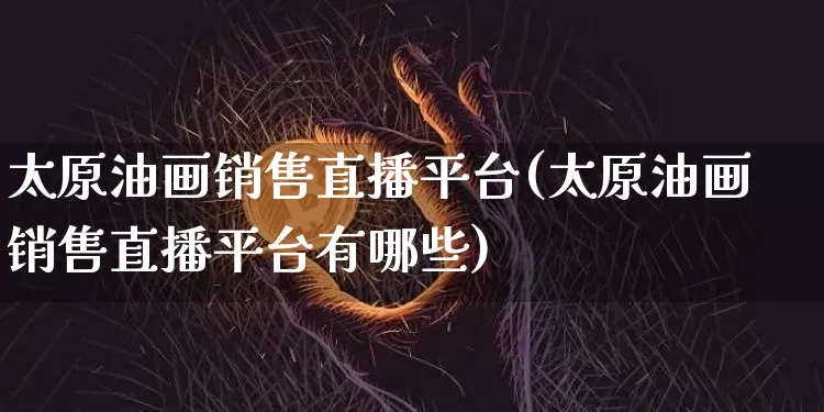 太原油画销售直播平台(太原油画销售直播平台有哪些)_https://www.dcjwmf.com_上期能源_第1张