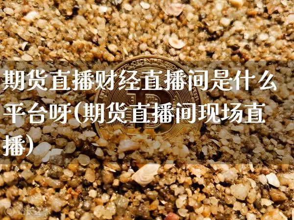 期货直播财经直播间是什么平台呀(期货直播间现场直播)_https://www.dcjwmf.com_郑商所_第1张
