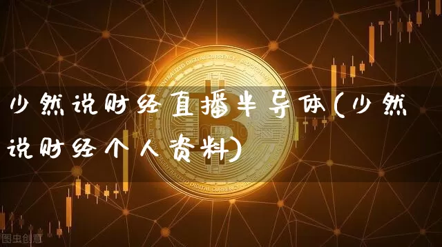 少然说财经直播半导体(少然说财经个人资料)_https://www.dcjwmf.com_郑商所_第1张