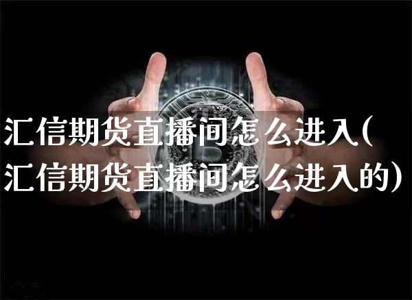 汇信期货直播间怎么进入(汇信期货直播间怎么进入的)_https://www.dcjwmf.com_广期所_第1张
