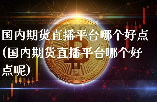 国内期货直播平台哪个好点(国内期货直播平台哪个好点呢)_https://www.dcjwmf.com_上期能源_第1张