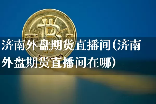济南外盘期货直播间(济南外盘期货直播间在哪)_https://www.dcjwmf.com_上期能源_第1张