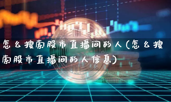 怎么搜索股市直播间的人(怎么搜索股市直播间的人信息)_https://www.dcjwmf.com_中金所_第1张
