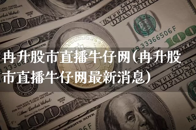 冉升股市直播牛仔网(冉升股市直播牛仔网最新消息)_https://www.dcjwmf.com_中金所_第1张