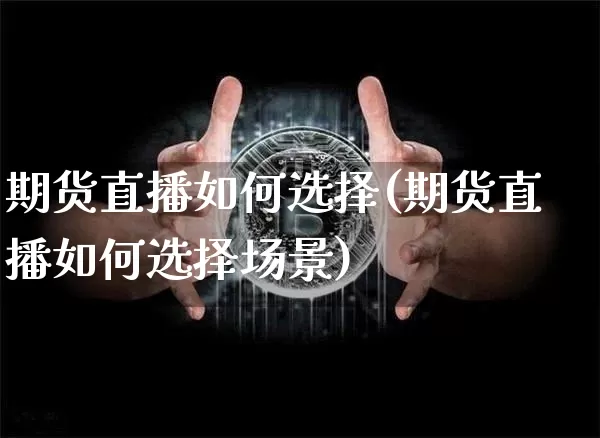 期货直播如何选择(期货直播如何选择场景)_https://www.dcjwmf.com_上期所_第1张