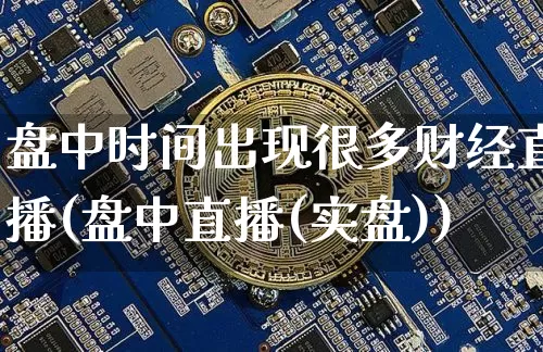 盘中时间出现很多财经直播(盘中直播(实盘))_https://www.dcjwmf.com_上期所_第1张