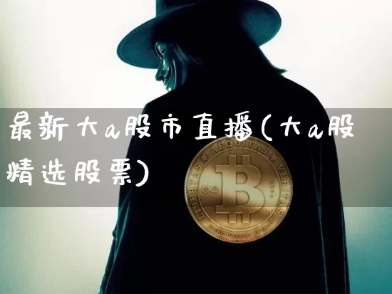 最新大a股市直播(大a股精选股票)_https://www.dcjwmf.com_大商所_第1张