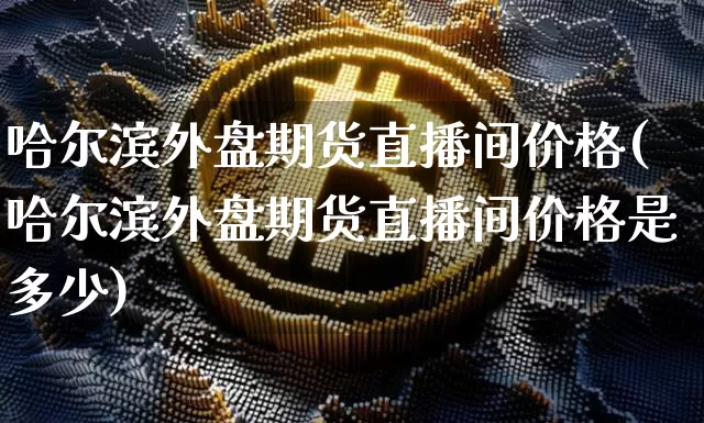 哈尔滨外盘期货直播间价格(哈尔滨外盘期货直播间价格是多少)_https://www.dcjwmf.com_广期所_第1张
