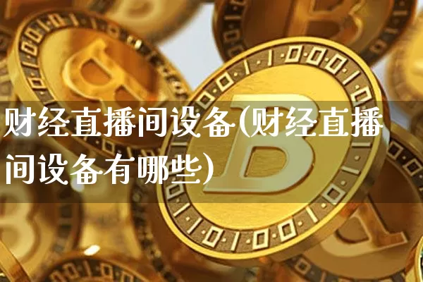 财经直播间设备(财经直播间设备有哪些)_https://www.dcjwmf.com_上期所_第1张