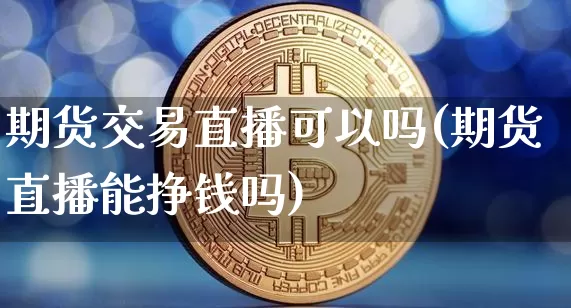 期货交易直播可以吗(期货直播能挣钱吗)_https://www.dcjwmf.com_大商所_第1张