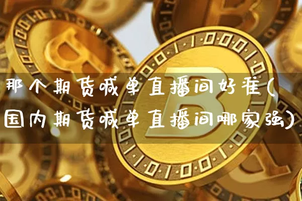 那个期货喊单直播间好准(国内期货喊单直播间哪家强)_https://www.dcjwmf.com_广期所_第1张