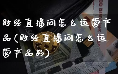 财经直播间怎么运营产品(财经直播间怎么运营产品的)_https://www.dcjwmf.com_上期所_第1张