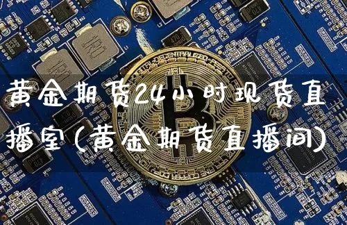 黄金期货24小时现货直播室(黄金期货直播间)_https://www.dcjwmf.com_上期所_第1张