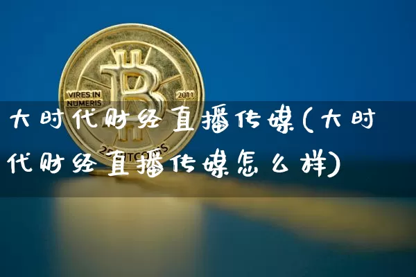 大时代财经直播传媒(大时代财经直播传媒怎么样)_https://www.dcjwmf.com_中金所_第1张