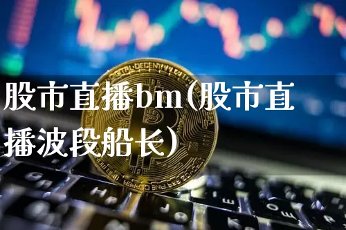 股市直播bm(股市直播波段船长)_https://www.dcjwmf.com_上期能源_第1张