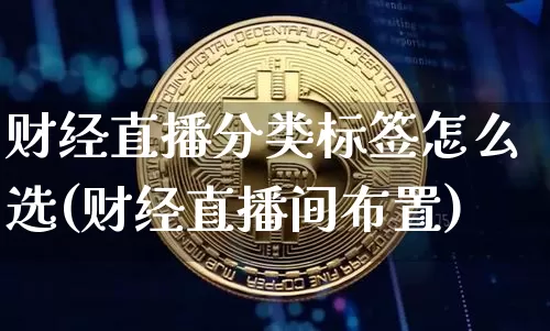 财经直播分类标签怎么选(财经直播间布置)_https://www.dcjwmf.com_上期能源_第1张